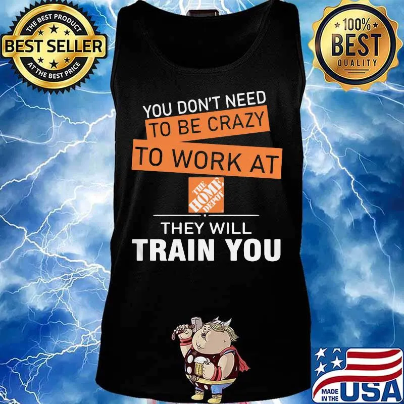 You don't need to be crazy to work at the home depot they will train you s Tank top