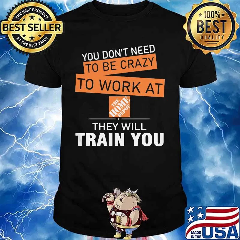 You don't need to be crazy to work at the home depot they will train you shirt
