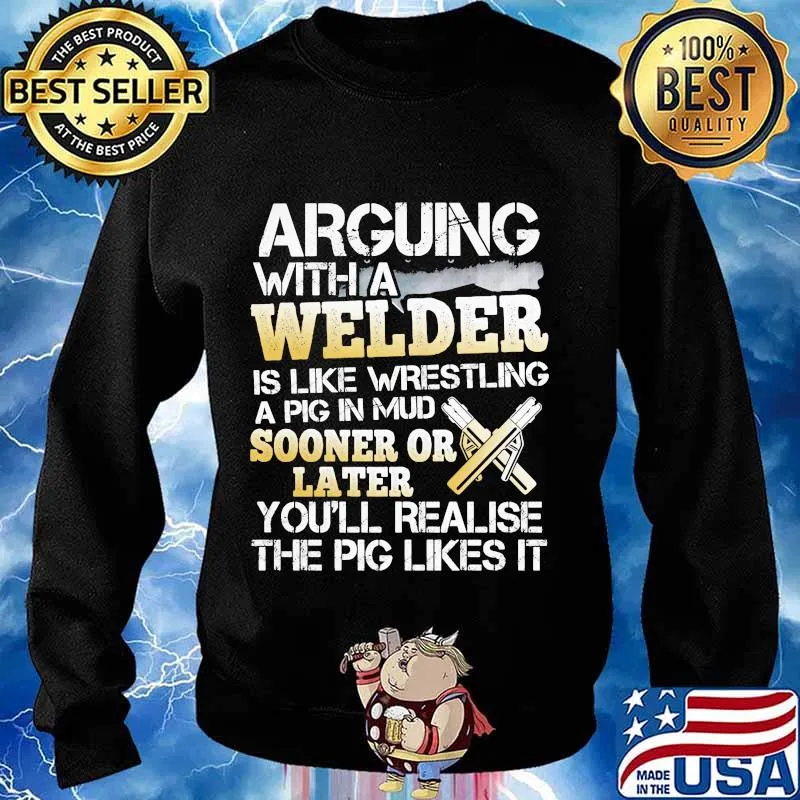 Arguing with a welder is like wrestling a pig in mud sooner or later you'll realise the pig likes it s Sweater