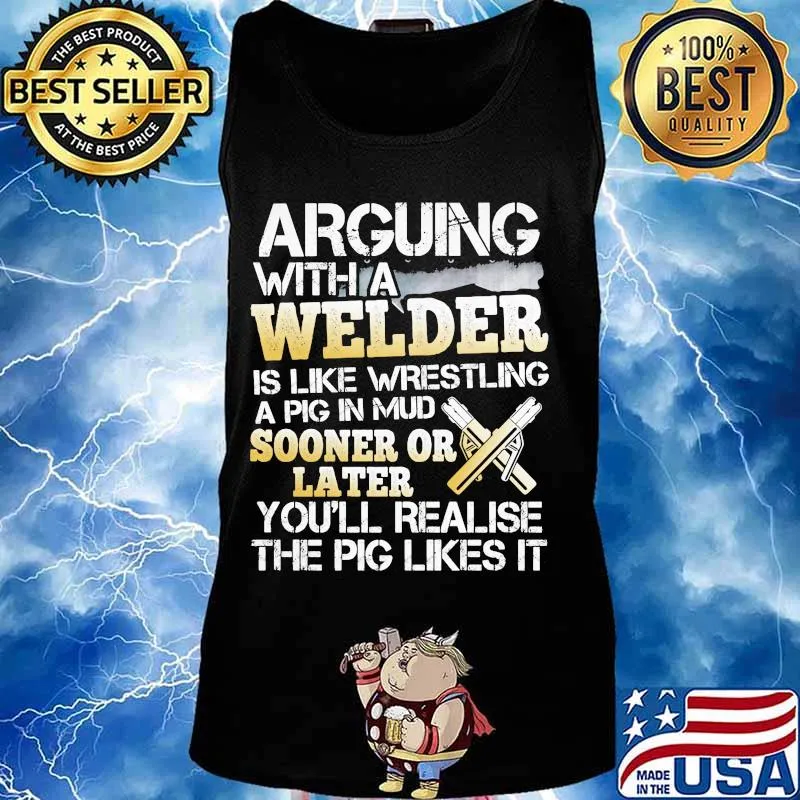 Arguing with a welder is like wrestling a pig in mud sooner or later you'll realise the pig likes it s Tank top