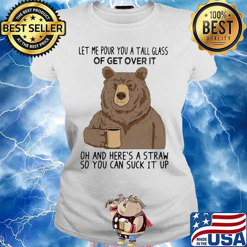 Bear let me pour you a tall glass of get over it oh and here's a straw so you can suck it up s Ladies tee
