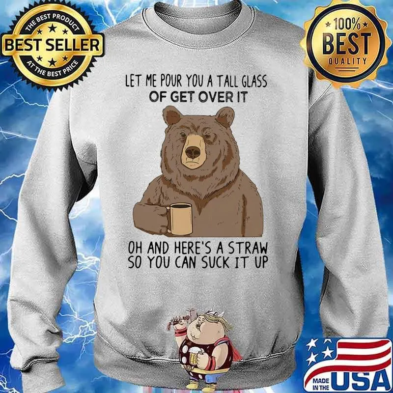 Bear let me pour you a tall glass of get over it oh and here's a straw so you can suck it up s Sweater