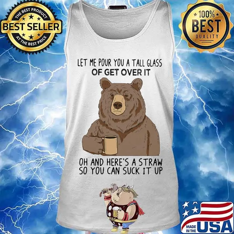 Bear let me pour you a tall glass of get over it oh and here's a straw so you can suck it up s Tank top