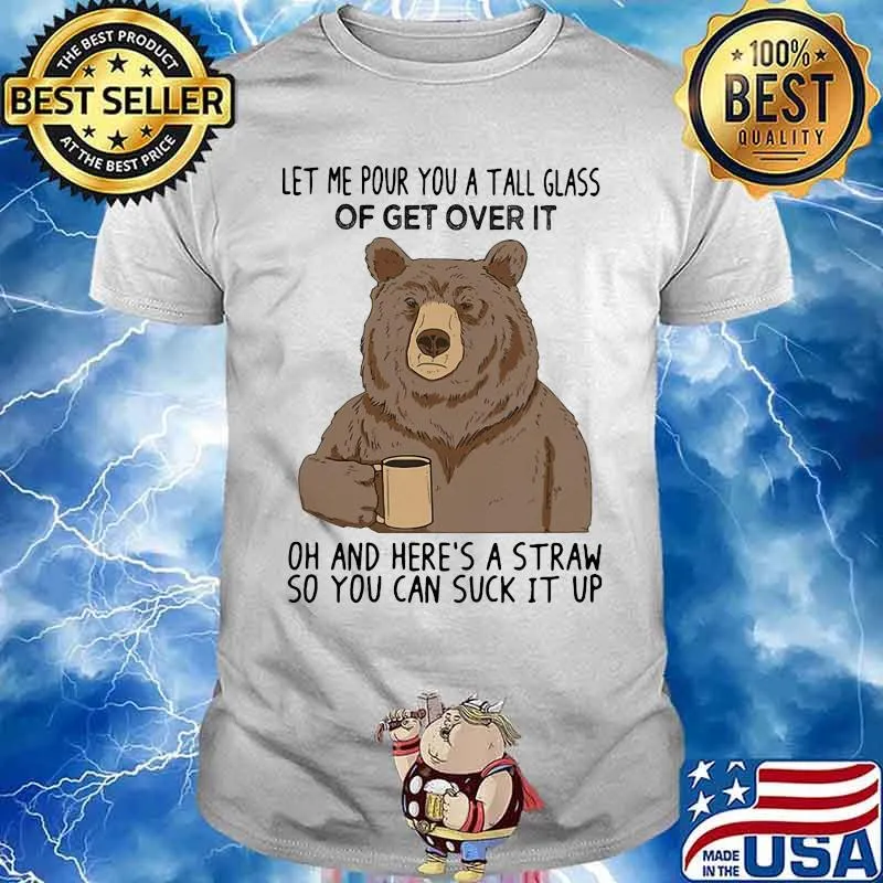 Bear let me pour you a tall glass of get over it oh and here's a straw so you can suck it up shirt