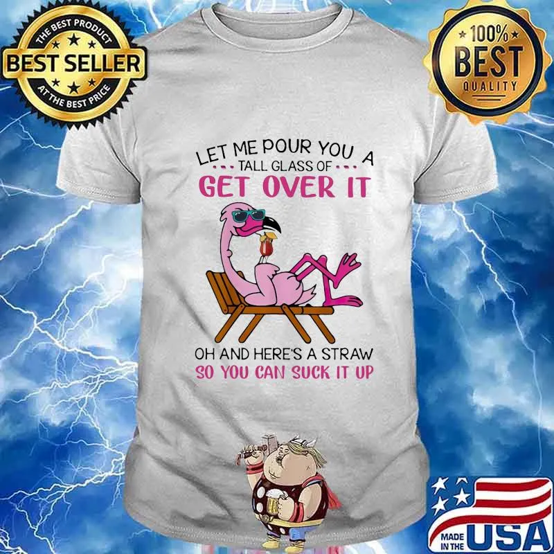 Flamingo let me pour you a tall glass of get over it oh and here's a straw so you can suck it up white shirt