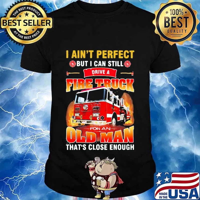 I ain't perfect but i can still drive a fire truck for an old man that's close enough quote shirt