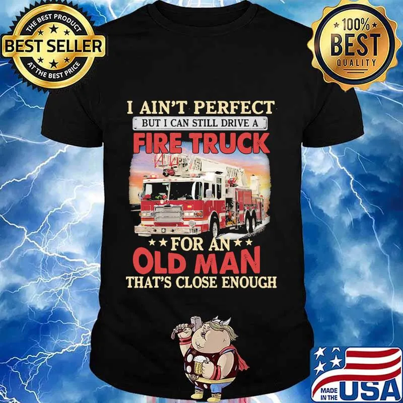 I ain't perfect but i can still drive a fire truck for an old man that's close enough shirt