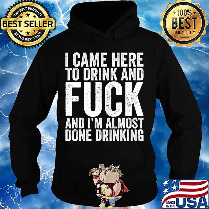 I Came Here To Drink And Fuck And I'm Almost Done T-Shirt Hoodie