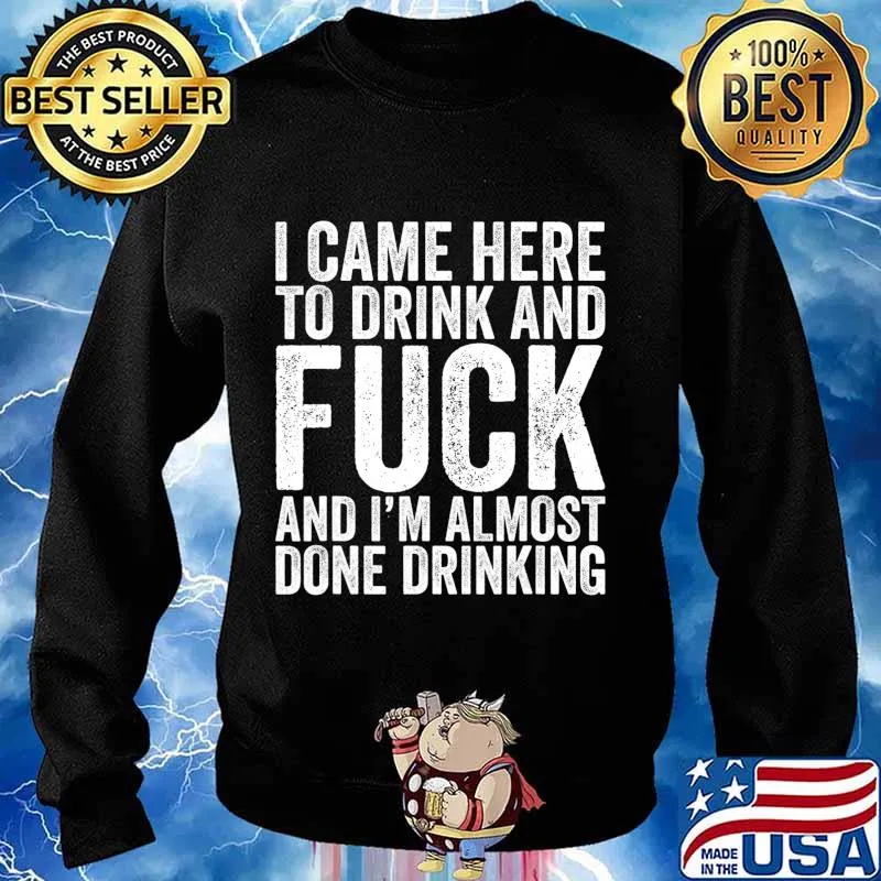 I Came Here To Drink And Fuck And I'm Almost Done T-Shirt Sweater