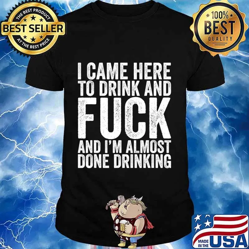 I Came Here To Drink And Fuck And I'm Almost Done T-Shirt