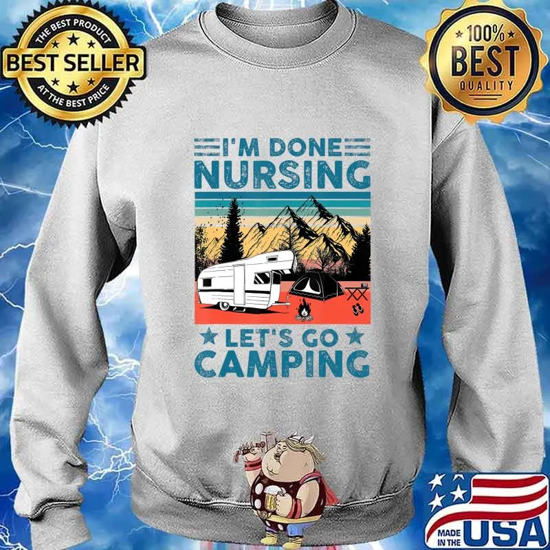 I'm Done Nursing Let's Go Camping - Nurse Camping Gift T-Shirt Sweater
