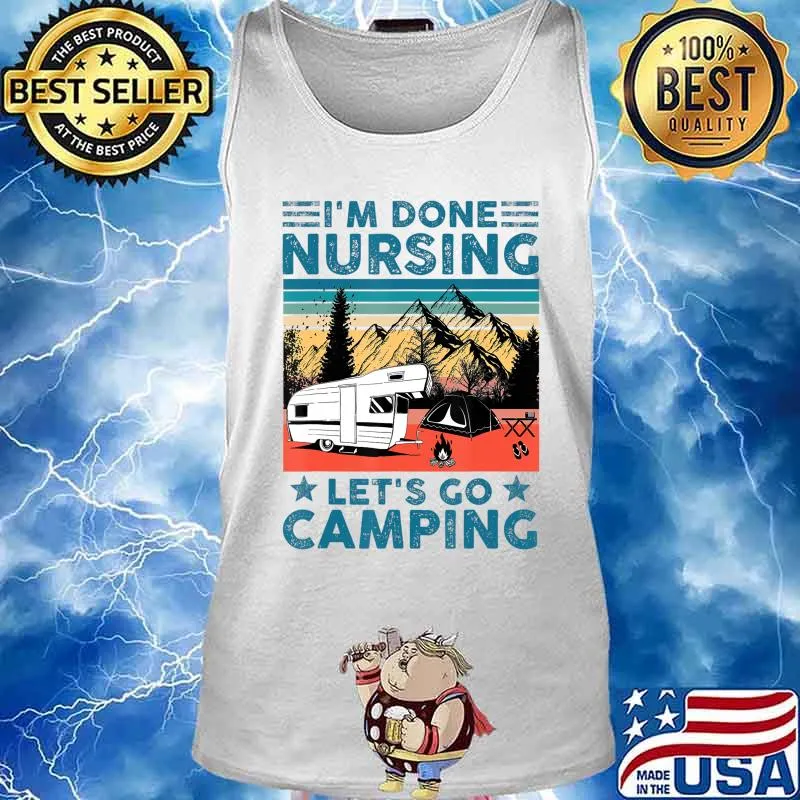 I'm Done Nursing Let's Go Camping - Nurse Camping Gift T-Shirt Tank top