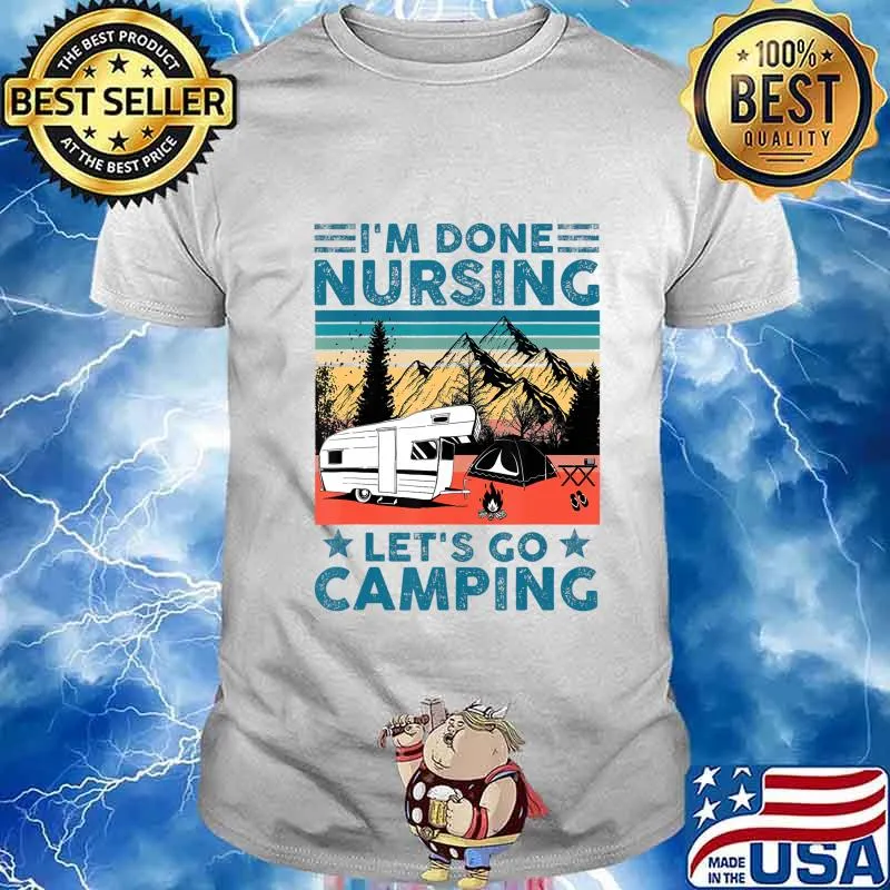 I'm Done Nursing Let's Go Camping - Nurse Camping Gift T-Shirt