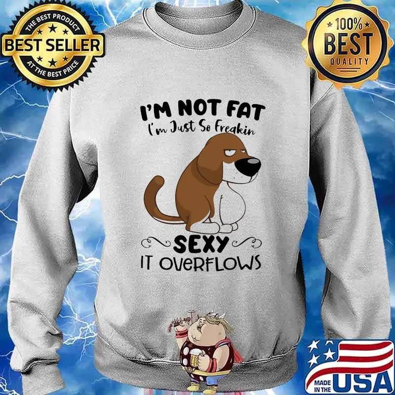 I'm Not Fat I'm Just So Freakin Sexy It Overflows Dog Shirt Sweater