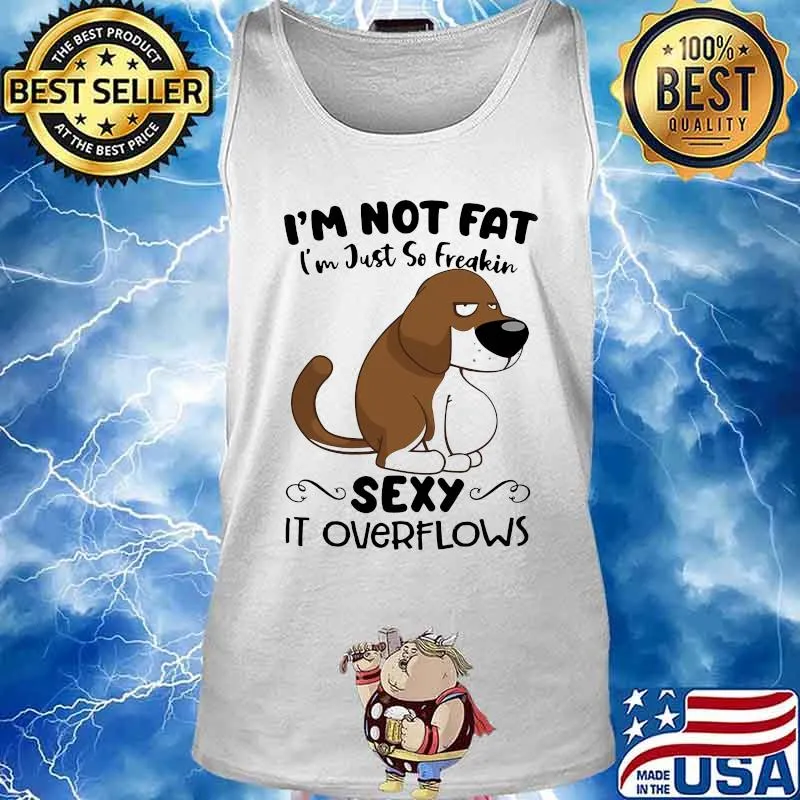 I'm Not Fat I'm Just So Freakin Sexy It Overflows Dog Shirt Tank top