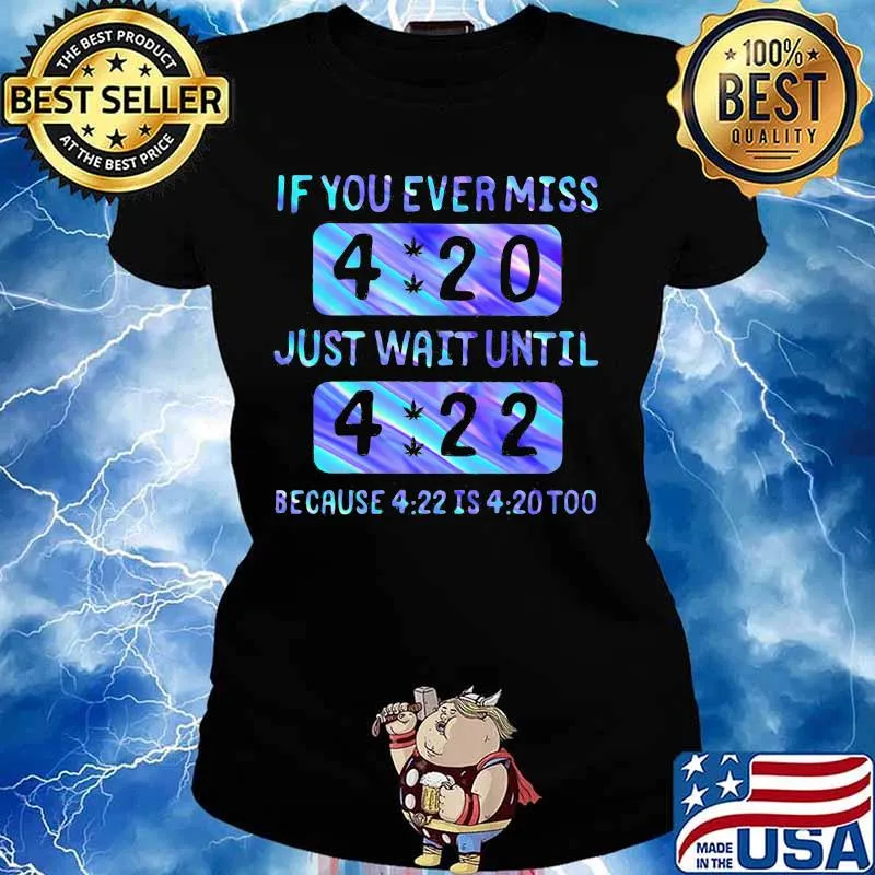If you ever miss 4 20 just wait until 4 22 because 4 22 is 4 20 too s Ladies tee