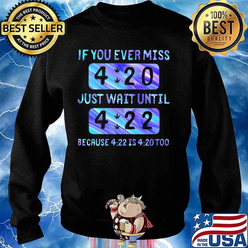 If you ever miss 4 20 just wait until 4 22 because 4 22 is 4 20 too s Sweater