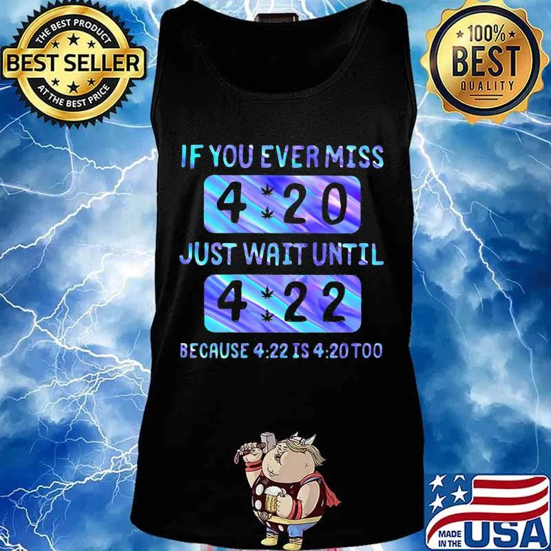 If you ever miss 4 20 just wait until 4 22 because 4 22 is 4 20 too s Tank top