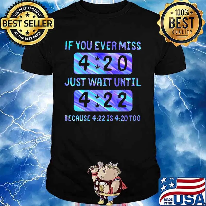 If you ever miss 4 20 just wait until 4 22 because 4 22 is 4 20 too shirt