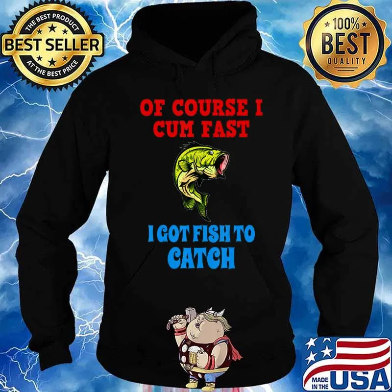 Of Course I Cum Fast I Got Fish To Catch Funny Fishing Gifts T-Shirt Hoodie
