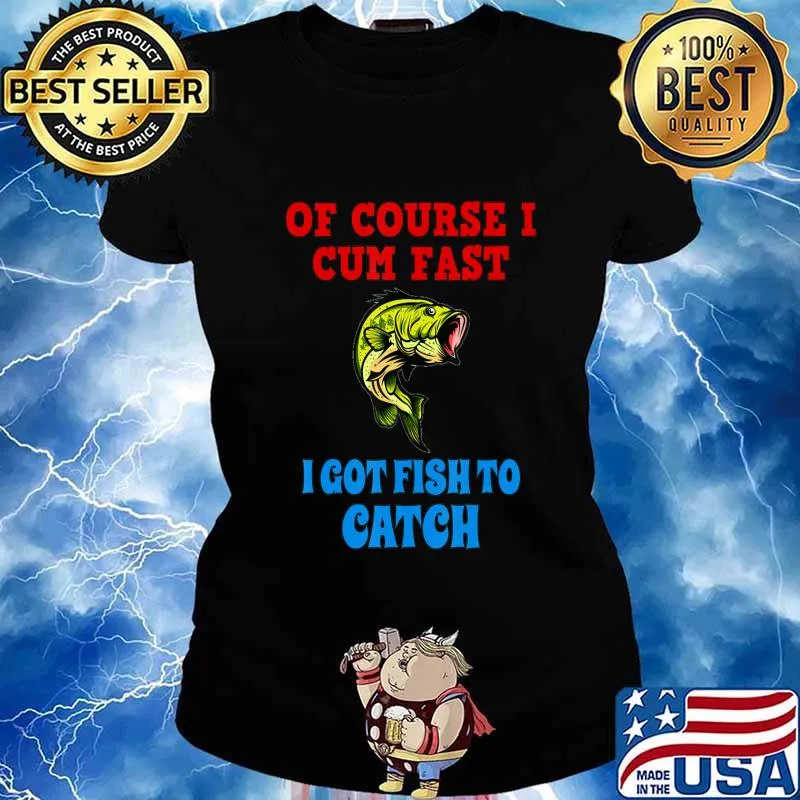 Of Course I Cum Fast I Got Fish To Catch Funny Fishing Gifts T-Shirt Ladies tee