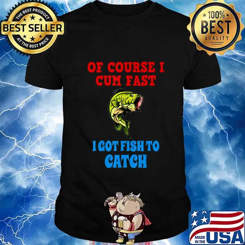 Of Course I Cum Fast I Got Fish To Catch Funny Fishing Gifts T-Shirt