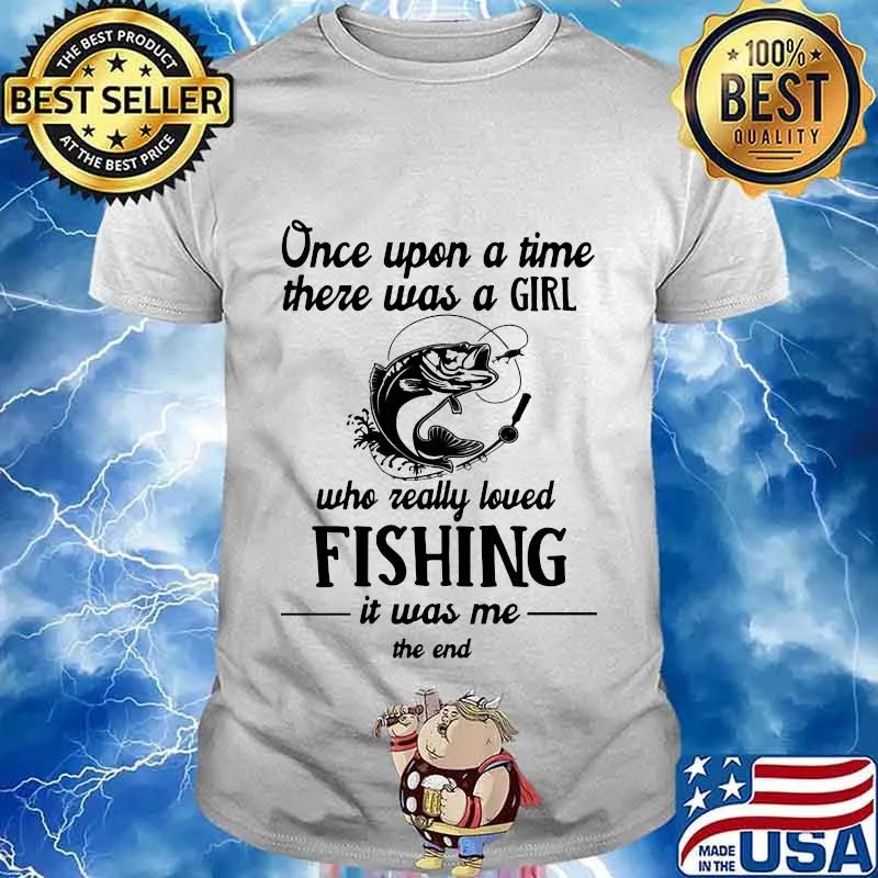Once upon a time there was a girl who really loved fishing it was me end shirt