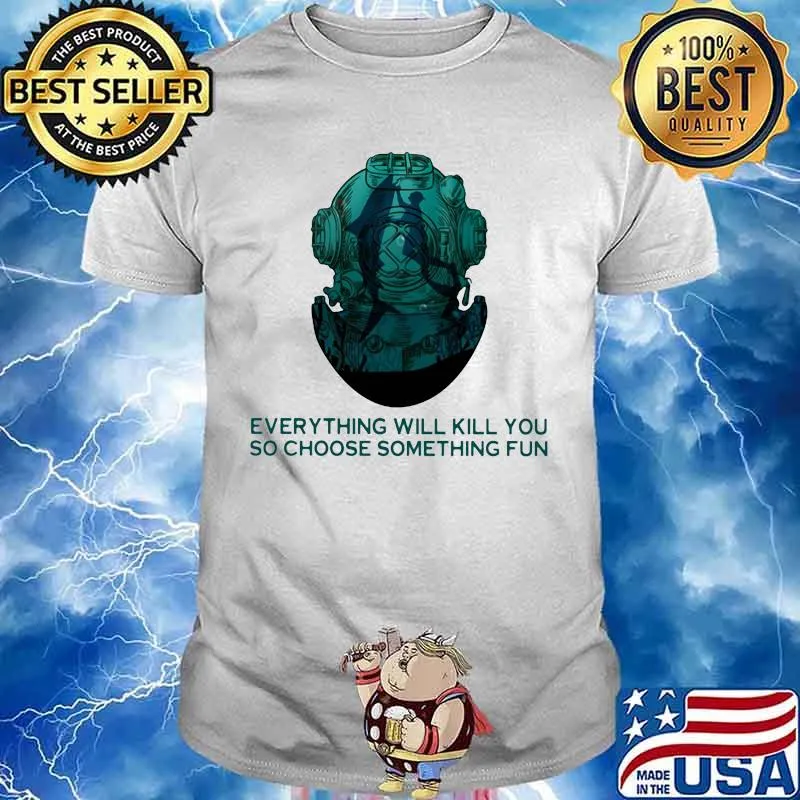 Scuba diving everything will kill you so choose something fun shirt