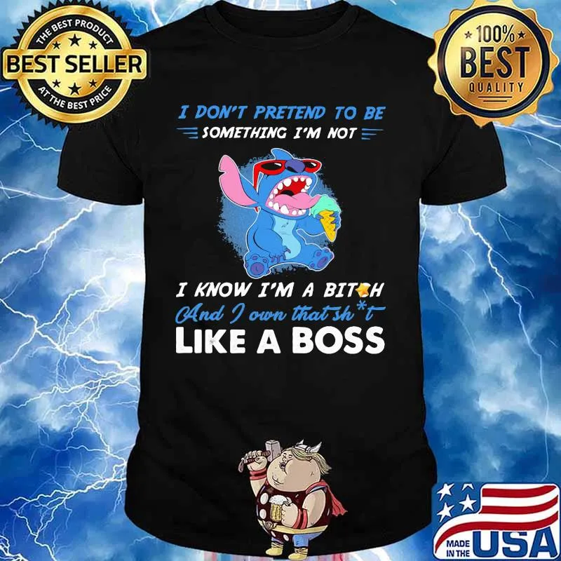 Stitch i don't pretend to be something i'm not i know i'm a bitch and i own that shit like a boss shirt