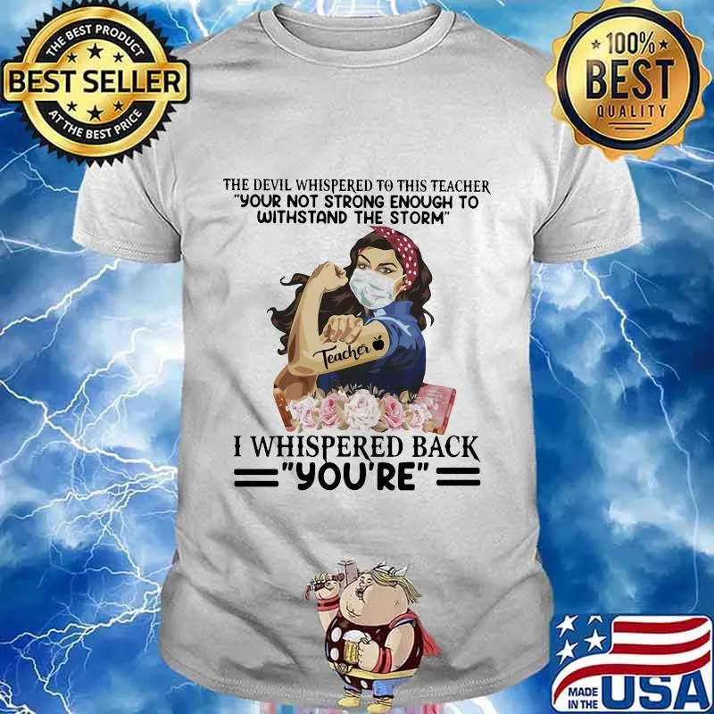 The devil whispered to this teacher your not strong enough to withstand the storm i whispered back you’re shirt
