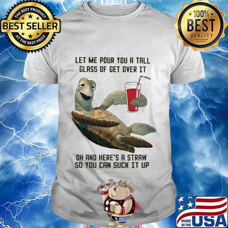 Turtle let me pour you a tall glass of get over it oh and here's straw so you can suck it up shirt