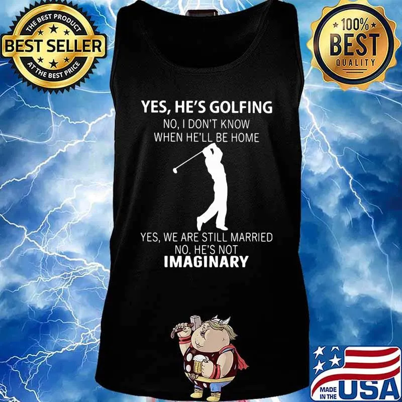 Yes he's golfing no i don't know when he'll be home yes we are still married no he's not imaginary s Tank top