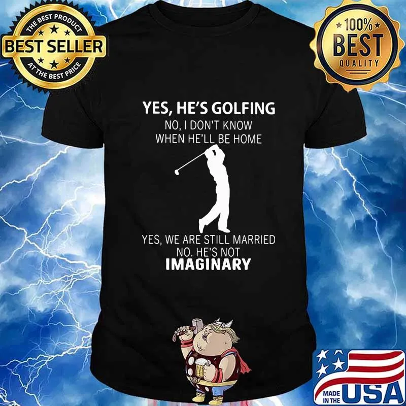 Yes he's golfing no i don't know when he'll be home yes we are still married no he's not imaginary shirt