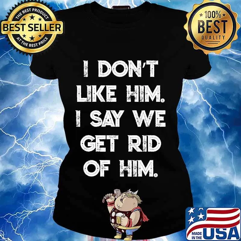 I Don't Like Him. I Say We Get Rid of Him T-Shirt Ladies tee