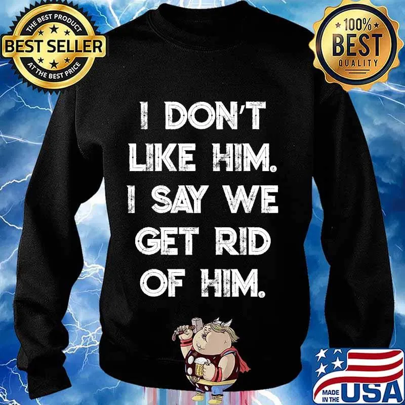 I Don't Like Him. I Say We Get Rid of Him T-Shirt Sweater