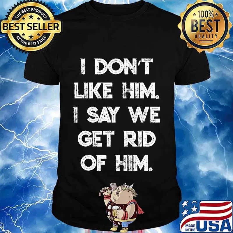 I Don't Like Him. I Say We Get Rid of Him T-Shirt