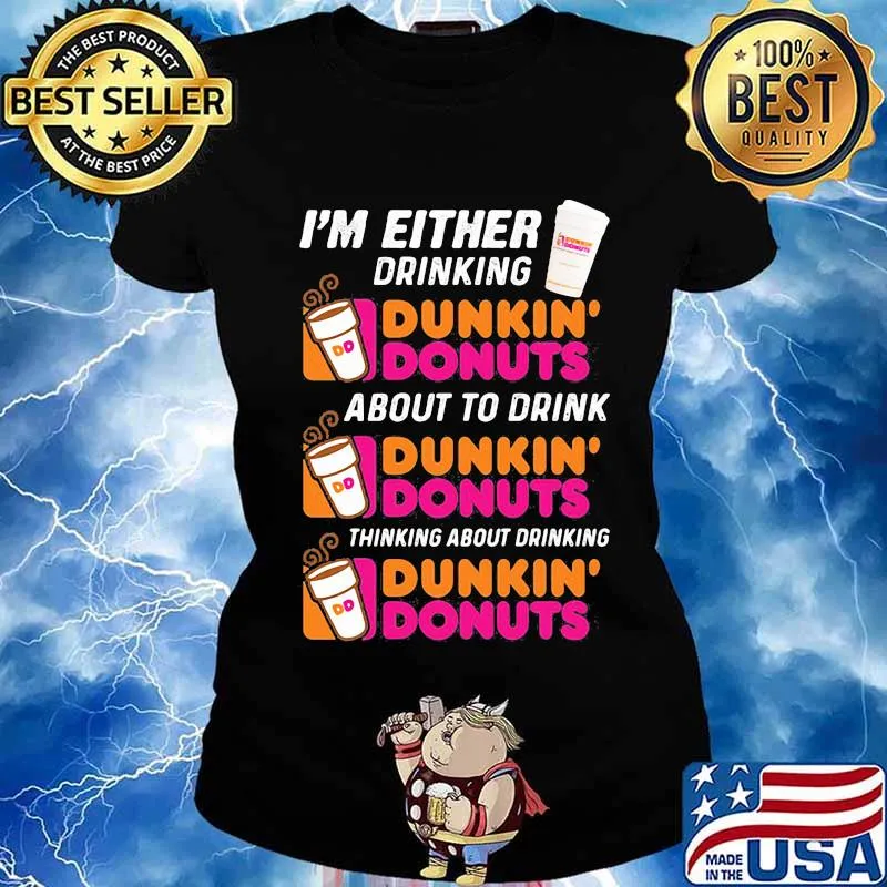 I'm either drinking Dunkin Donuts about to drink thinking about drinking s Ladies tee