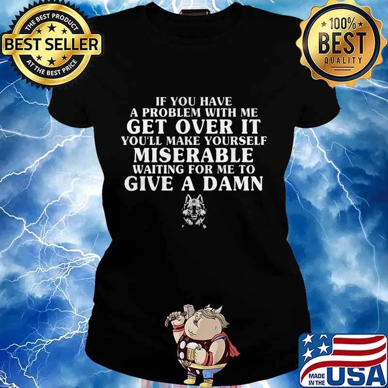 If you have a problem with me get over it you'll make yourself miserable waiting for me to give a damn wolf s Ladies tee
