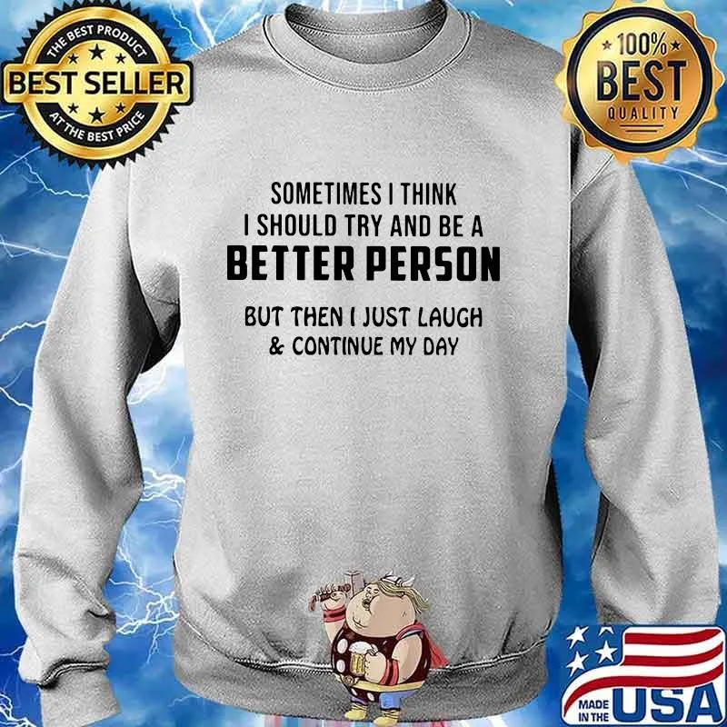 Sometimes i think i should try and be a better person but then i just laugh and continue my day s Sweater