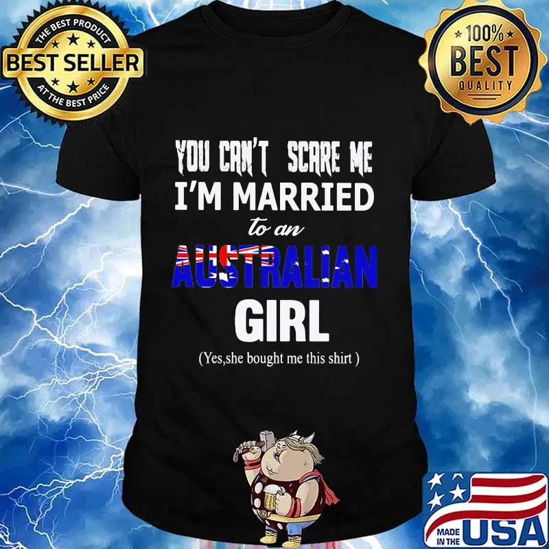 You can't scare me i'm married to a australian girl yes she bought me this shirt