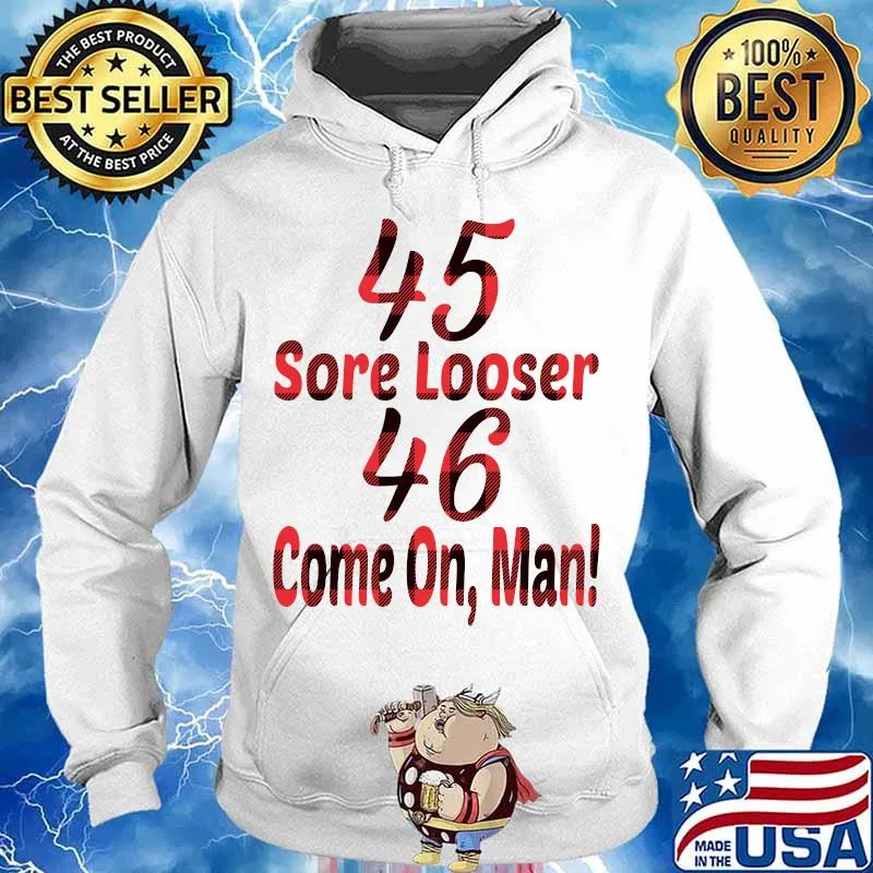45 Sore Looser 46 Come On Man Election Shirt Hoodie