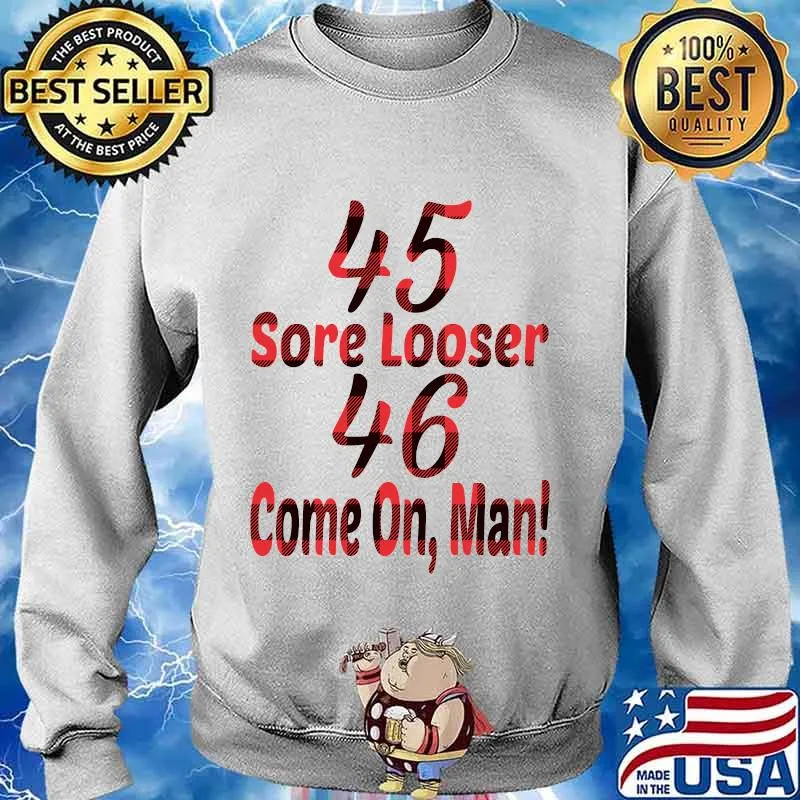 45 Sore Looser 46 Come On Man Election Shirt Sweater