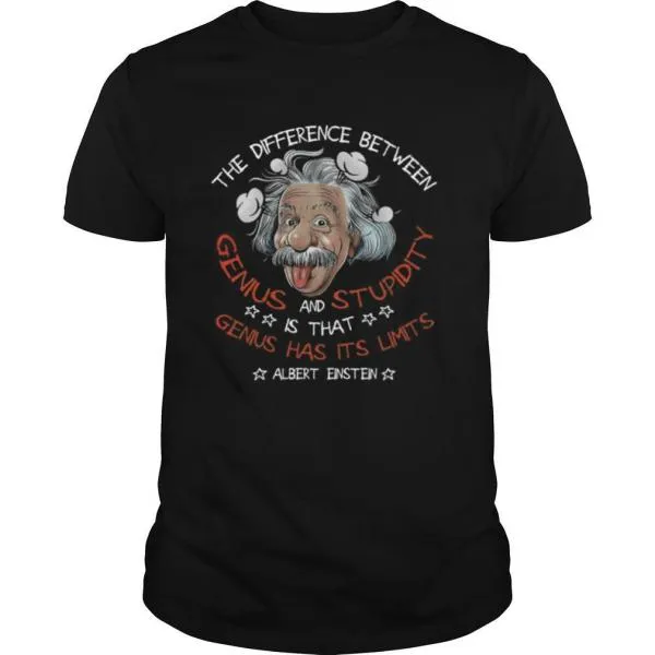 The Difference Between Genius And Stupidity Is That Genius Has Its Limits Albert Einstein shirt