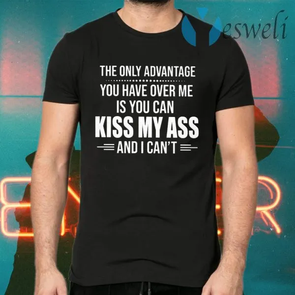 The Only Advantage You Have Over Me Is You Can Kiss My Ass And I Cant T-Shirt - Image 2