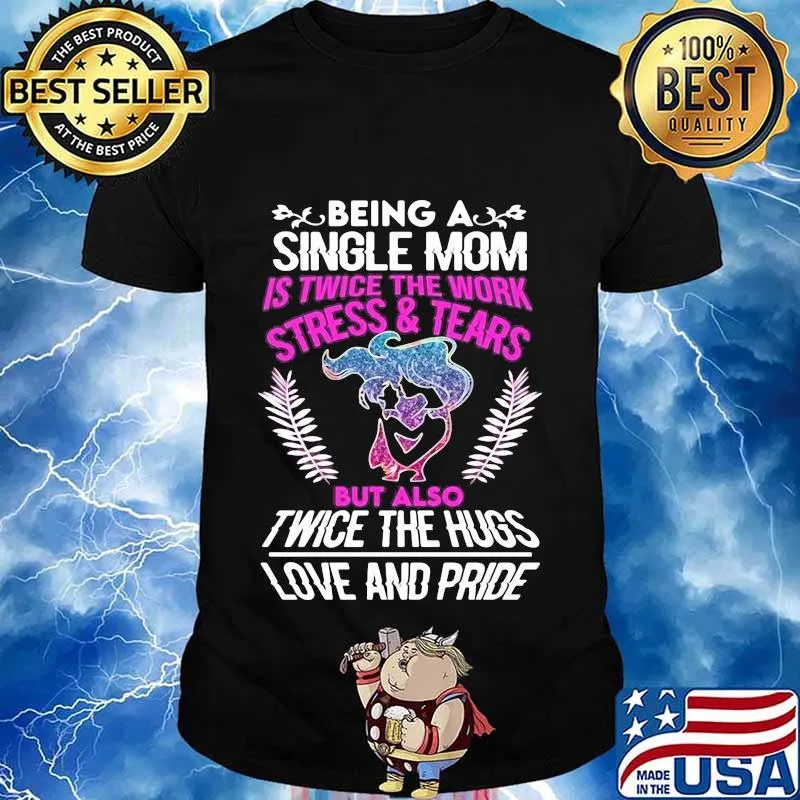 Being a single mom is twice the work stress and tears but also twice the hugs love and pride shirt