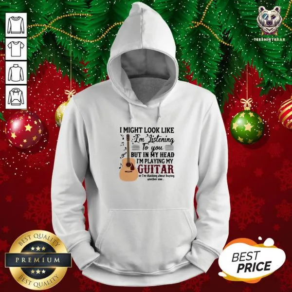 Good I Might Look Like Im Listening To You But In My Head Im Playing My Guitar Or Im Thinking About Buying Another One Shirt - Image 5