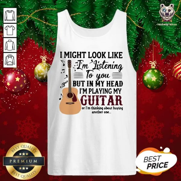 Good I Might Look Like Im Listening To You But In My Head Im Playing My Guitar Or Im Thinking About Buying Another One Shirt - Image 3