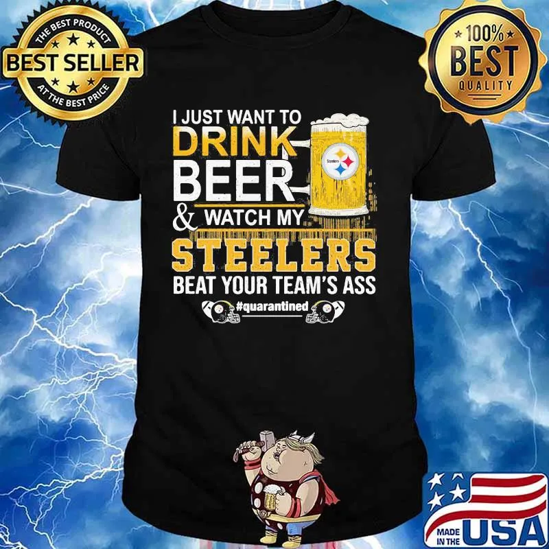 I just want to drink beer and watch my steelers beat your team's ass quarantined shirt