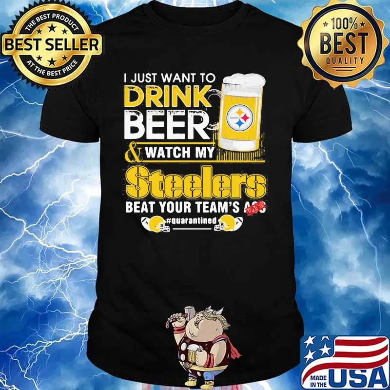 I just want to drink beer and watch my steelers beat your team's ass quarantined shirt