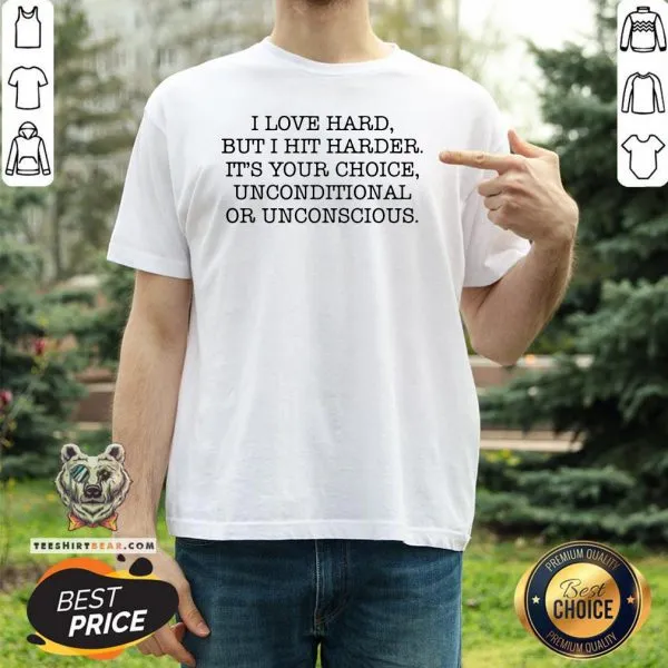 I Love Hard But I Hit Harder Its Your Choice Unconditional Or Unconscious Shirt